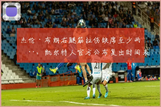 杰伦·布朗右腿筋拉伤缺席至少两周，凯尔特人官方公布复出时间表将在8月初评估