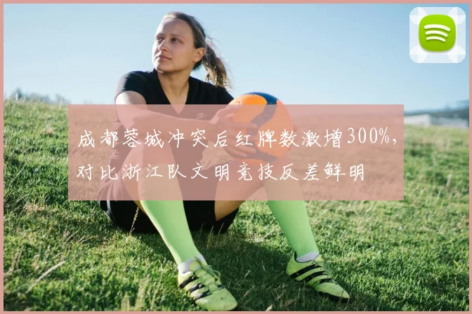 成都蓉城冲突后红牌数激增300%，对比浙江队文明竞技反差鲜明