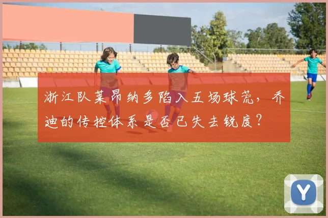 浙江队莱昂纳多陷入五场球荒,乔迪的传控体系是否已失去锐度?
