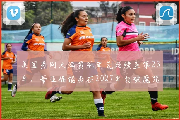 美国男网大满贯冠军荒延续至第23年，蒂亚福能否在2027年打破魔咒？