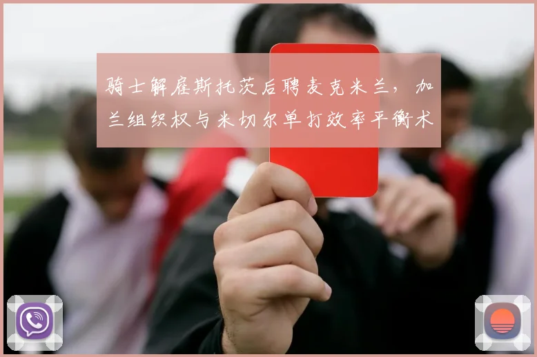 骑士解雇斯托茨后聘麦克米兰，加兰组织权与米切尔单打效率平衡术