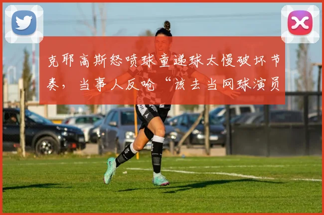 克耶高斯怒喷球童递球太慢破坏节奏，当事人反呛“该去当网球演员”