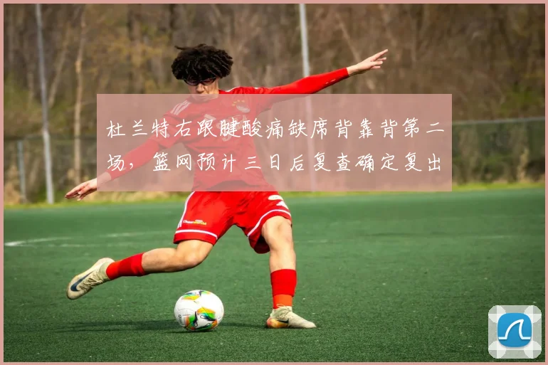 杜兰特右跟腱酸痛缺席背靠背第二场，篮网预计三日后复查确定复出时间