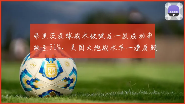 弗里茨发球战术被破后一发成功率跌至51%，美国大炮战术单一遭质疑